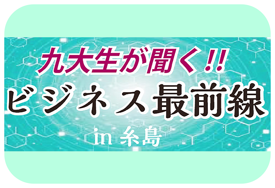 九大生が聞く!! ビジネス最前線 in 糸島